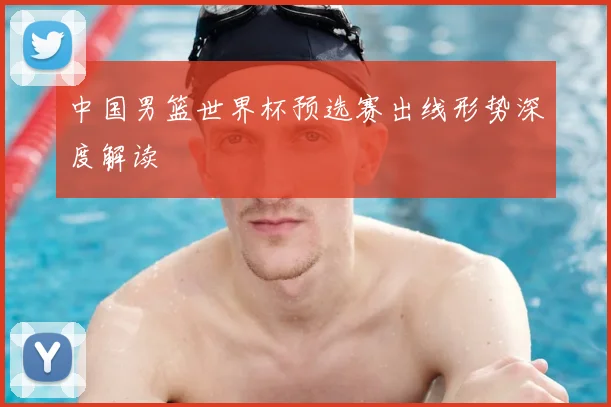 中国男篮世界杯预选赛出线形势深度解读
