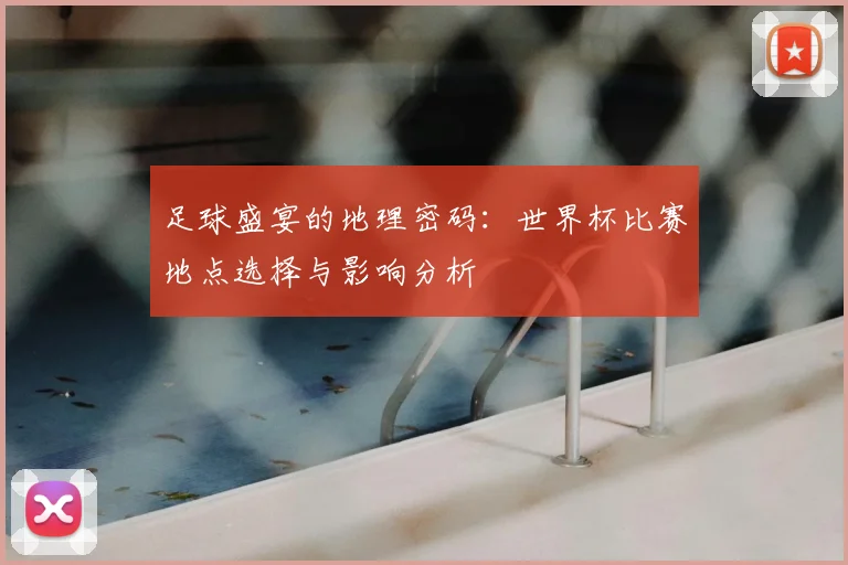 足球盛宴的地理密码：世界杯比赛地点选择与影响分析