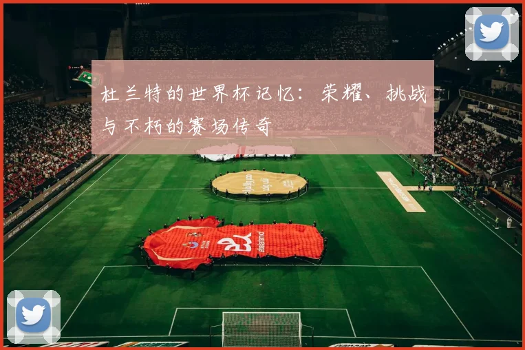 杜兰特的世界杯记忆：荣耀、挑战与不朽的赛场传奇
