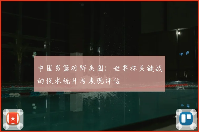 中国男篮对阵美国：世界杯关键战的技术统计与表现评估
