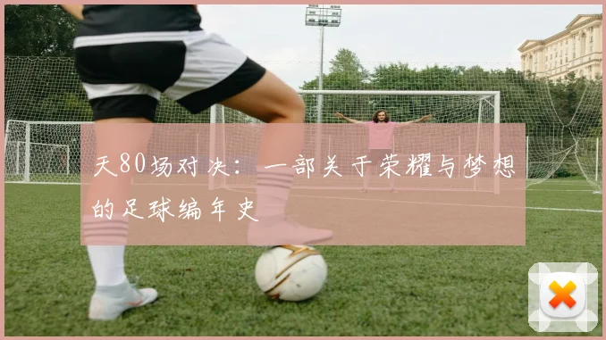 天80场对决：一部关于荣耀与梦想的足球编年史