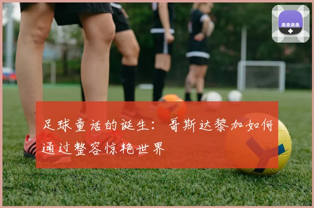 足球童话的诞生：哥斯达黎加如何通过整容惊艳世界