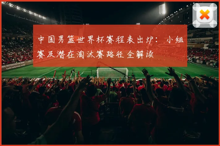 中国男篮世界杯赛程表出炉：小组赛及潜在淘汰赛路径全解读