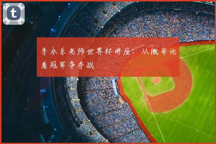 李永乐老师世界杯讲座：从概率论看冠军争夺战