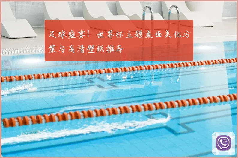 足球盛宴！世界杯主题桌面美化方案与高清壁纸推荐