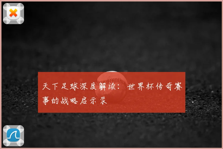 天下足球深度解读：世界杯传奇赛事的战略启示录