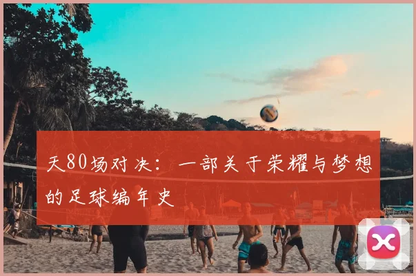 天80场对决：一部关于荣耀与梦想的足球编年史