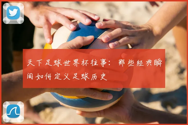 天下足球世界杯往事：那些经典瞬间如何定义足球历史