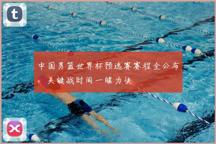 中国男篮世界杯预选赛赛程全公布，关键战时间一睹为快